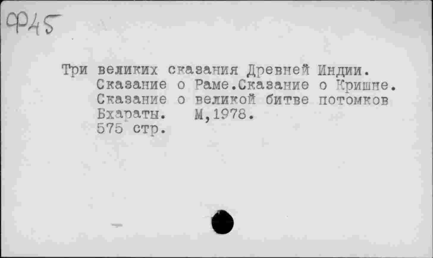 ﻿W
Три великих сказания Древней Индии. Сказание о Раме.Сказание о Кришне. Сказание о великой битве потомков Бхараты. М,1978.
575 стр.